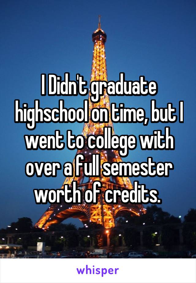 I Didn't graduate highschool on time, but I went to college with over a full semester worth of credits. 