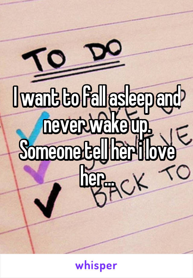 I want to fall asleep and never wake up. Someone tell her i love her...