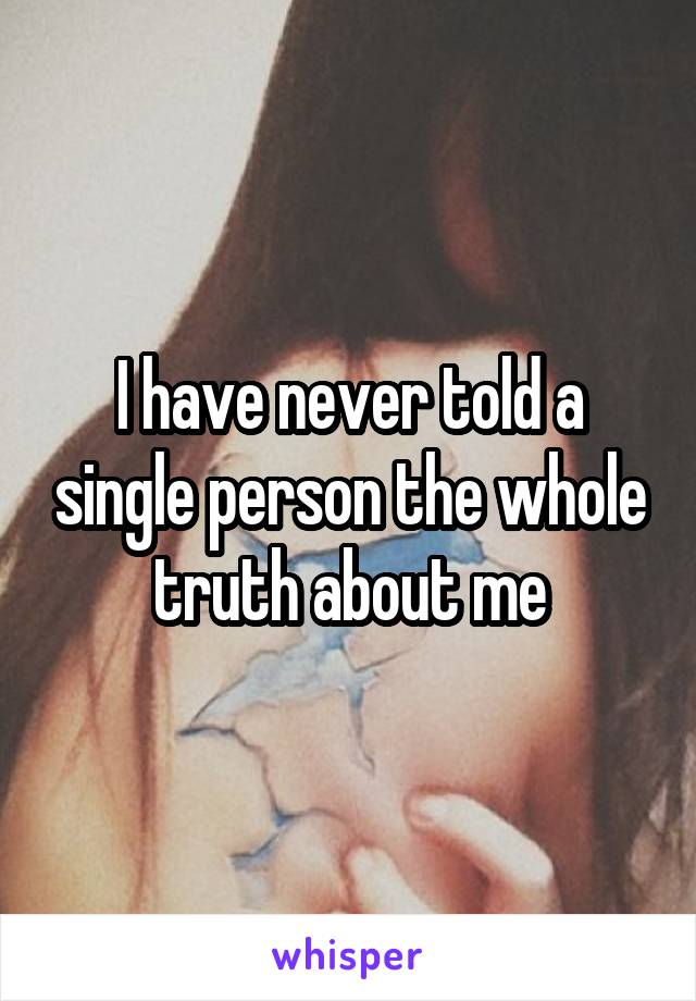 I have never told a single person the whole truth about me