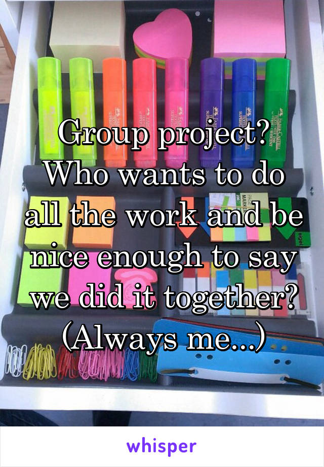 Group project? Who wants to do all the work and be nice enough to say we did it together? (Always me...)