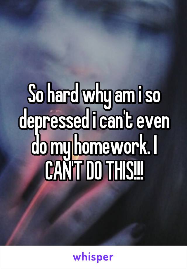 So hard why am i so depressed i can't even do my homework. I CAN'T DO THIS!!!
