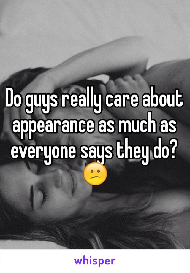 Do guys really care about appearance as much as everyone says they do? 😕