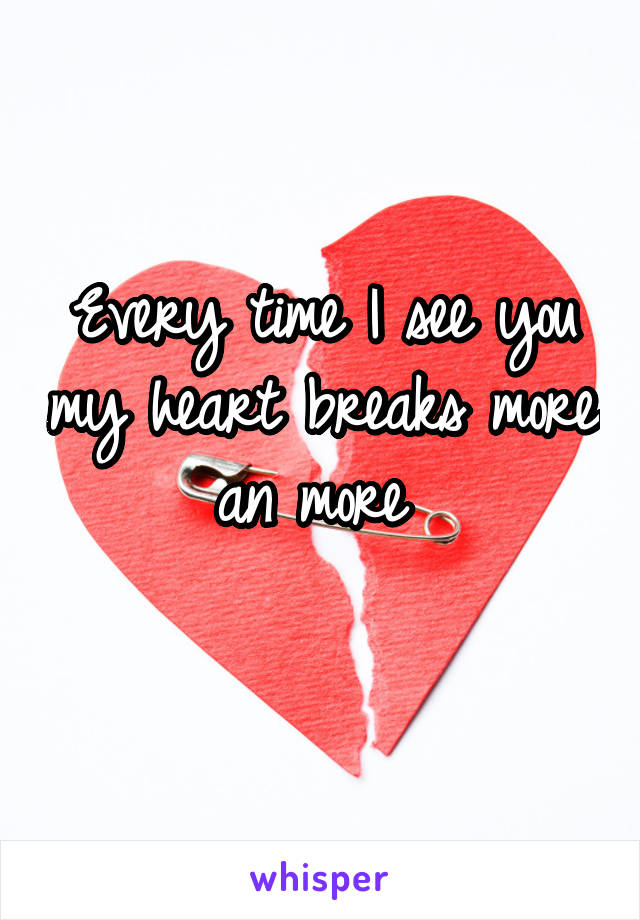 Every time I see you my heart breaks more an more 
