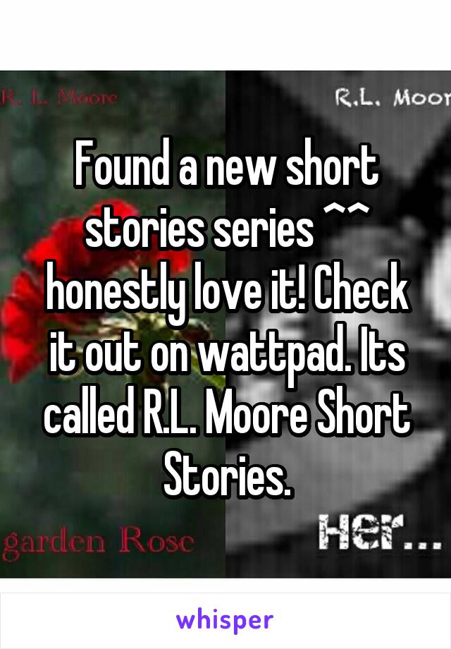 Found a new short stories series ^^ honestly love it! Check it out on wattpad. Its called R.L. Moore Short Stories.