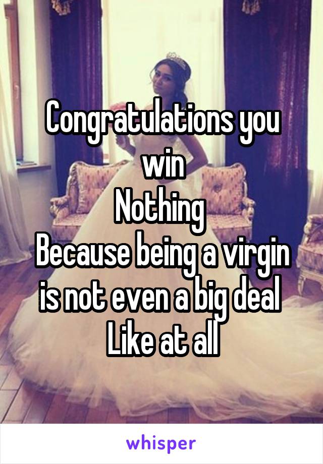 Congratulations you win
Nothing 
Because being a virgin is not even a big deal 
Like at all