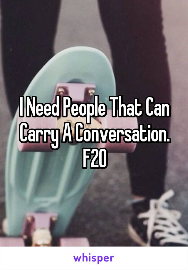 I Need People That Can Carry A Conversation. F20