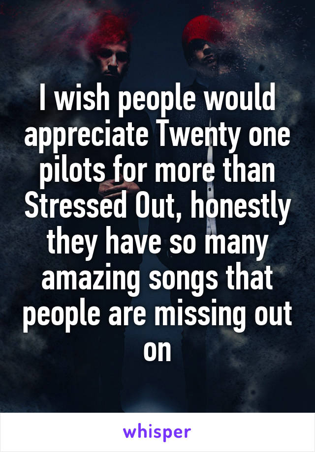 I wish people would appreciate Twenty one pilots for more than Stressed Out, honestly they have so many amazing songs that people are missing out on