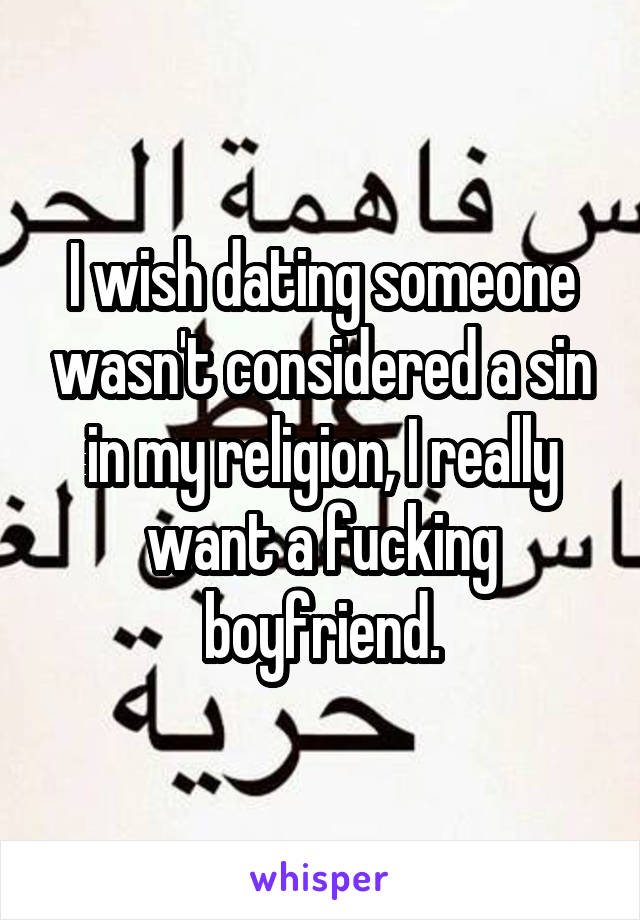 I wish dating someone wasn't considered a sin in my religion, I really want a fucking boyfriend.