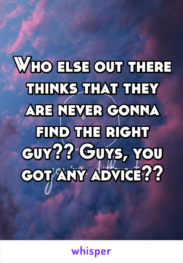 Who else out there thinks that they are never gonna find the right guy?? Guys, you got any advice??
