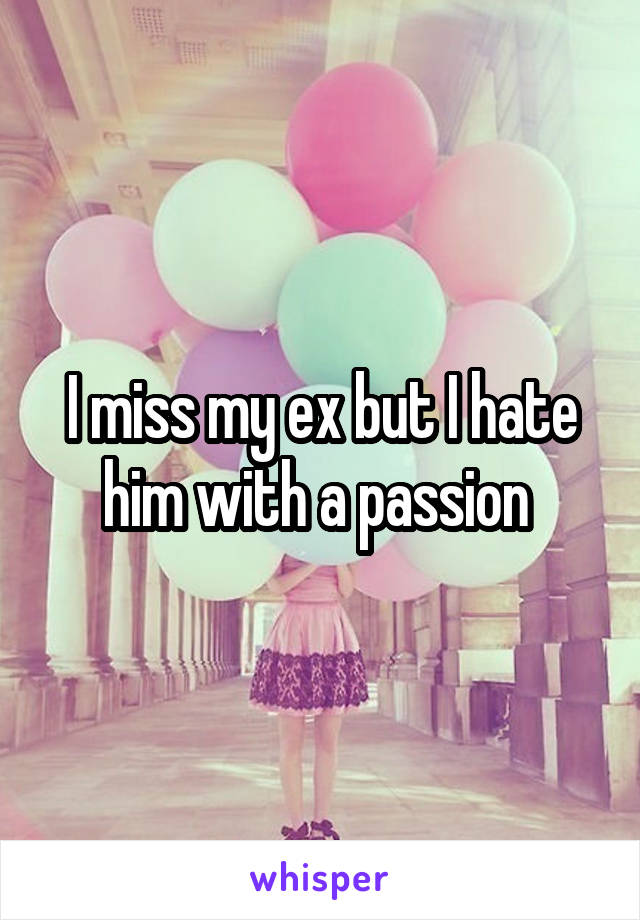 I miss my ex but I hate him with a passion 