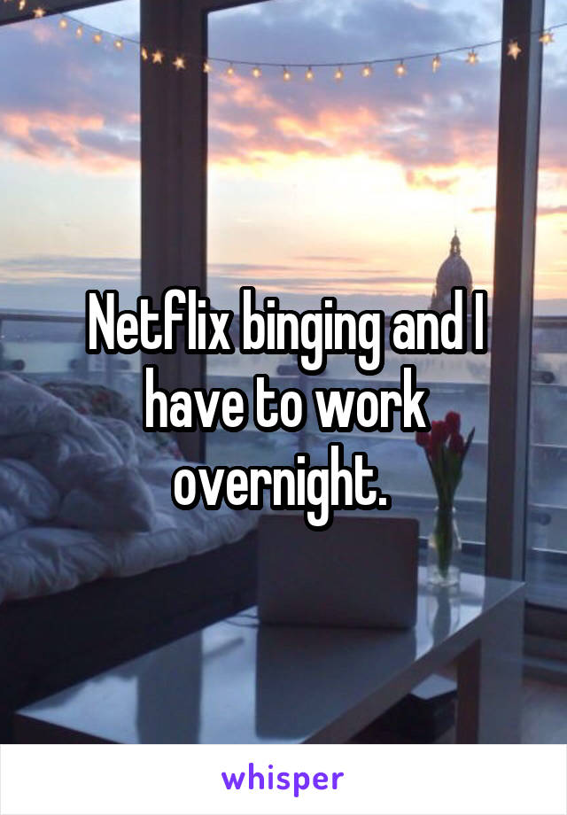 Netflix binging and I have to work overnight. 