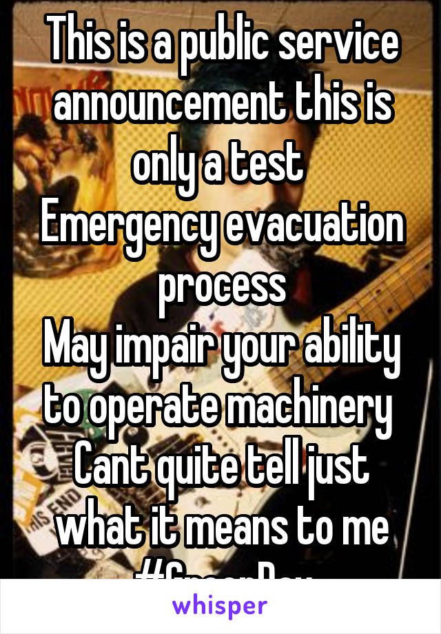 This is a public service announcement this is only a test 
Emergency evacuation process
May impair your ability to operate machinery 
Cant quite tell just what it means to me
#GreenDay