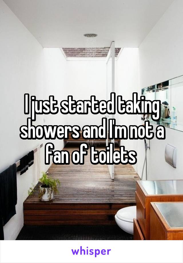 I just started taking showers and I'm not a fan of toilets 