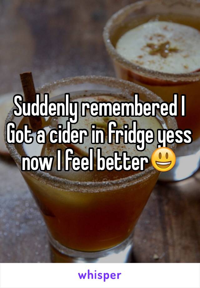 Suddenly remembered I Got a cider in fridge yess now I feel better😃