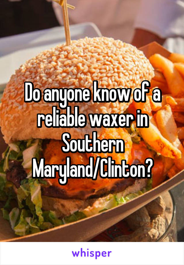 Do anyone know of a reliable waxer in Southern Maryland/Clinton?