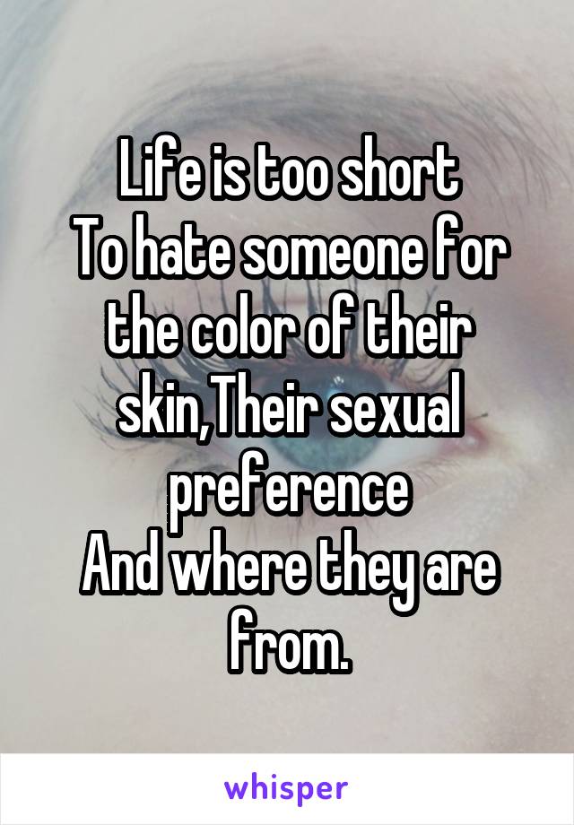 Life is too short
To hate someone for the color of their skin,Their sexual preference
And where they are from.