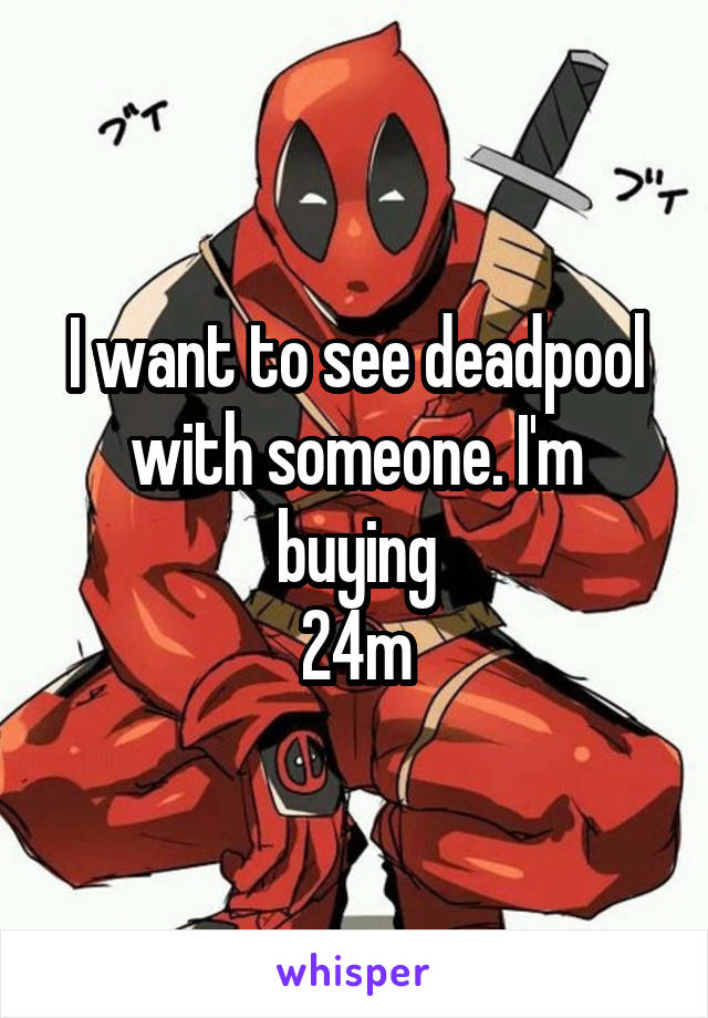 I want to see deadpool with someone. I'm buying
24m