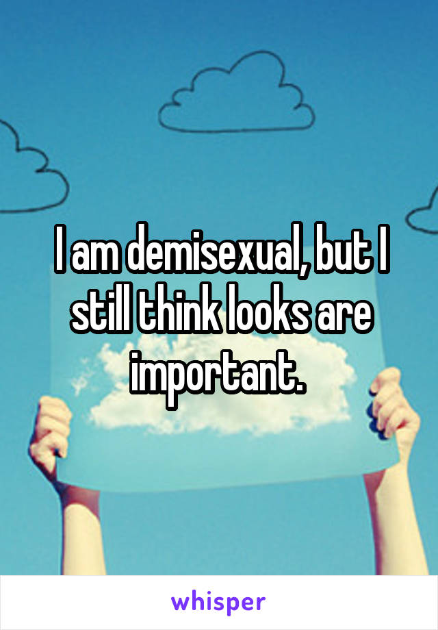 I am demisexual, but I still think looks are important. 