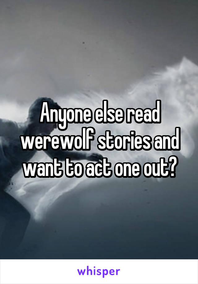 Anyone else read werewolf stories and want to act one out?