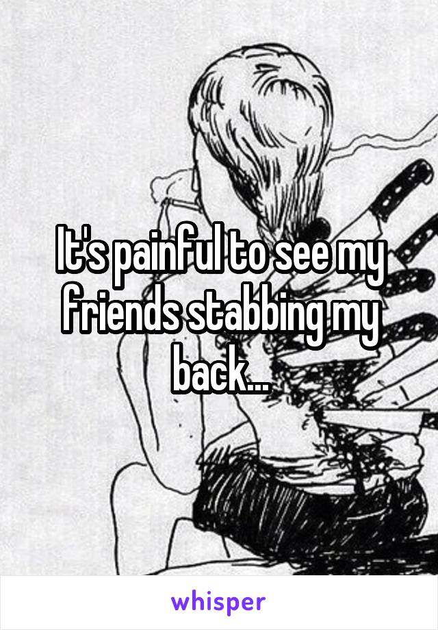 It's painful to see my friends stabbing my back...