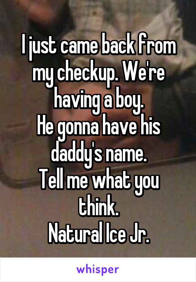 I just came back from my checkup. We're having a boy.
He gonna have his daddy's name.
Tell me what you think.
Natural Ice Jr.