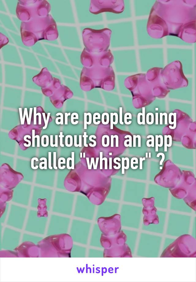 Why are people doing shoutouts on an app called "whisper" ?
