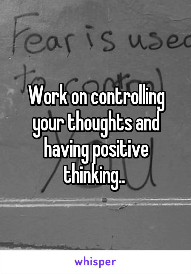 Work on controlling your thoughts and having positive thinking.. 