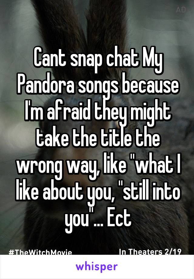 Cant snap chat My Pandora songs because I'm afraid they might take the title the wrong way, like "what I like about you, "still into you"... Ect