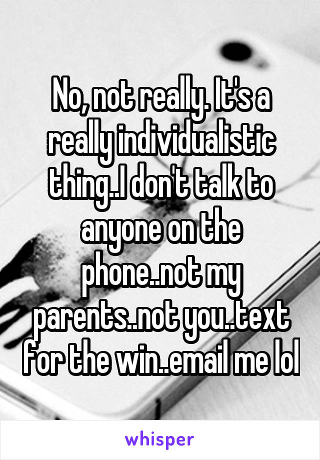 No, not really. It's a really individualistic thing..I don't talk to anyone on the phone..not my parents..not you..text for the win..email me lol