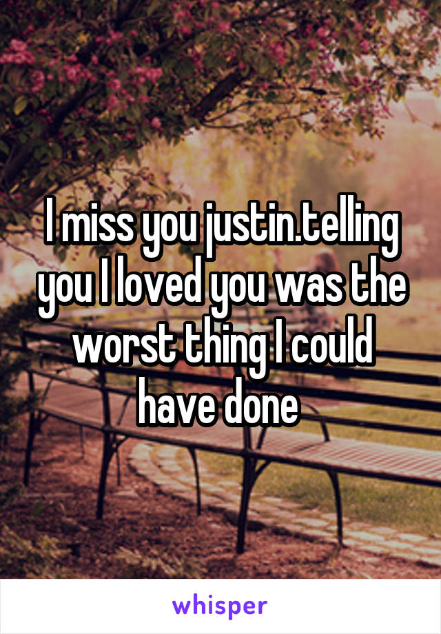 I miss you justin.telling you I loved you was the worst thing I could have done 