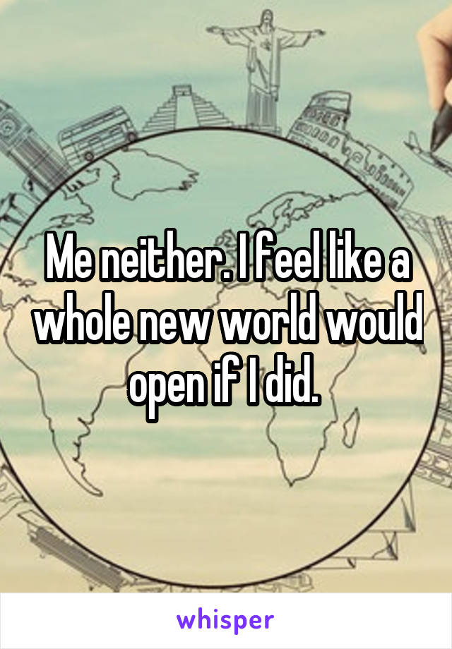 Me neither. I feel like a whole new world would open if I did. 