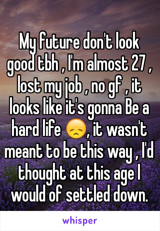 My future don't look good tbh , I'm almost 27 , lost my job , no gf , it looks like it's gonna Be a hard life 😞, it wasn't meant to be this way , I'd thought at this age I would of settled down. 