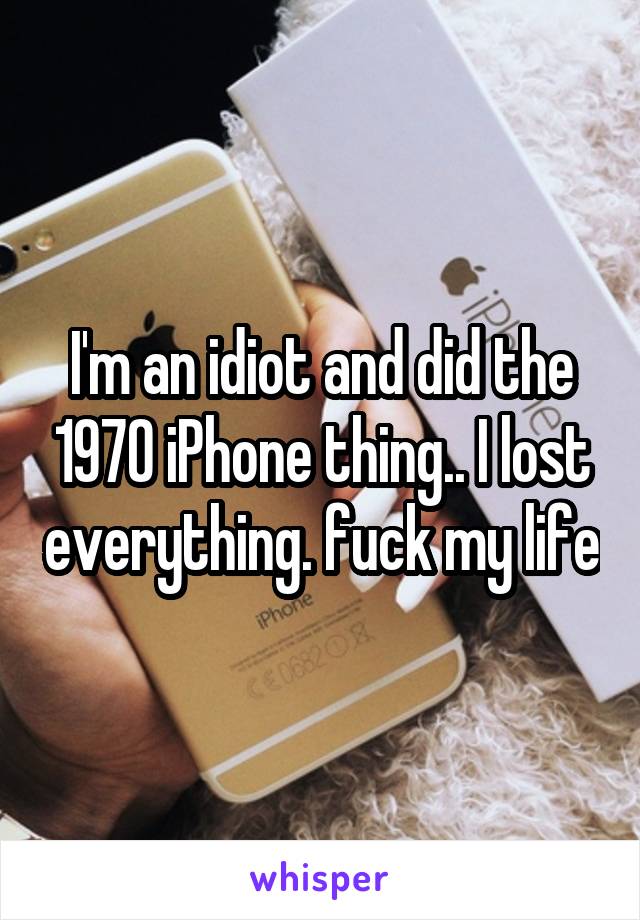 I'm an idiot and did the 1970 iPhone thing.. I lost everything. fuck my life