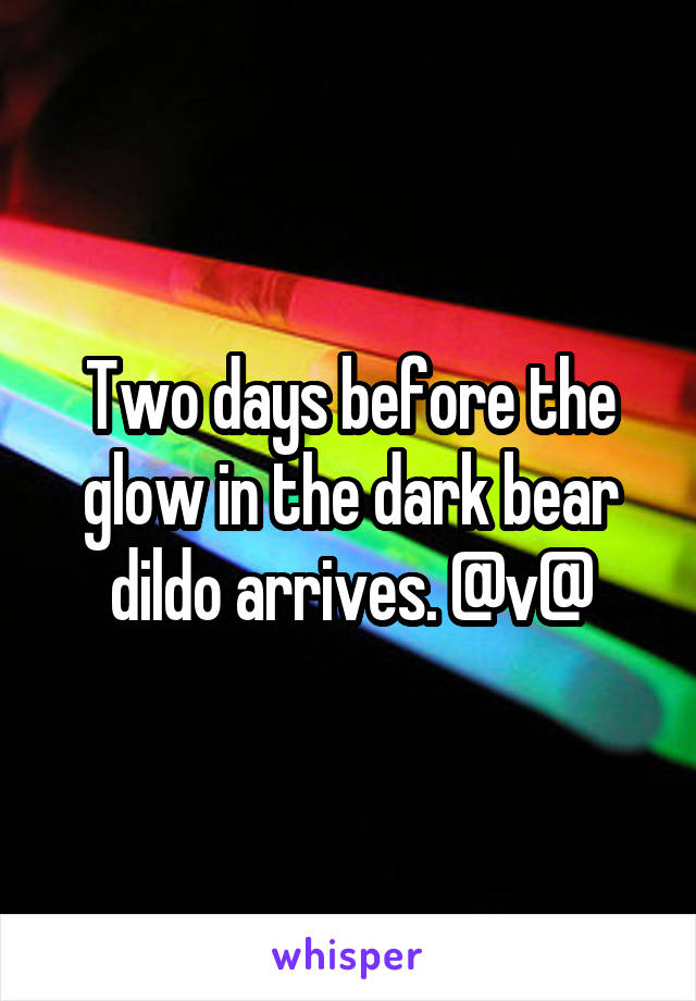Two days before the glow in the dark bear dildo arrives. @v@