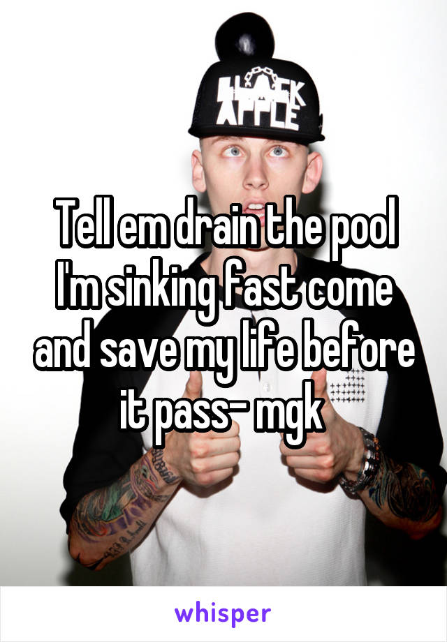Tell em drain the pool I'm sinking fast come and save my life before it pass- mgk 