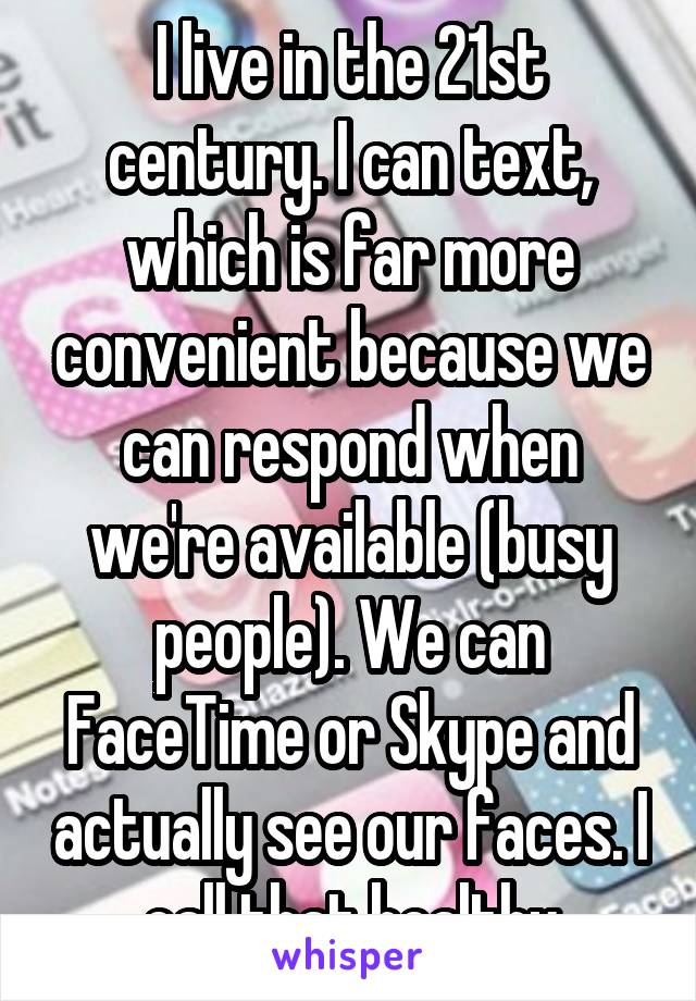 I live in the 21st century. I can text, which is far more convenient because we can respond when we're available (busy people). We can FaceTime or Skype and actually see our faces. I call that healthy