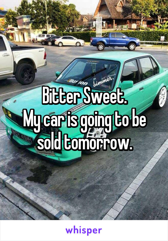 Bitter Sweet.
My car is going to be sold tomorrow.