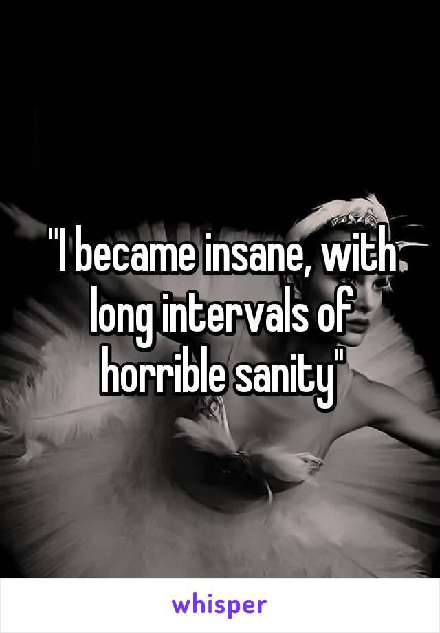 "I became insane, with long intervals of horrible sanity"