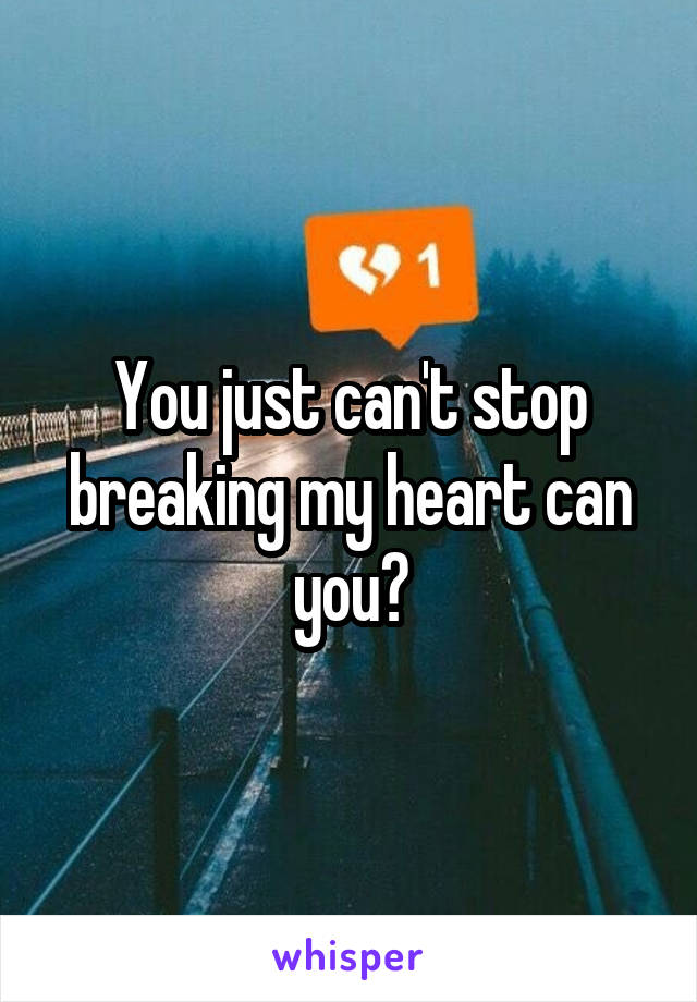 You just can't stop breaking my heart can you?