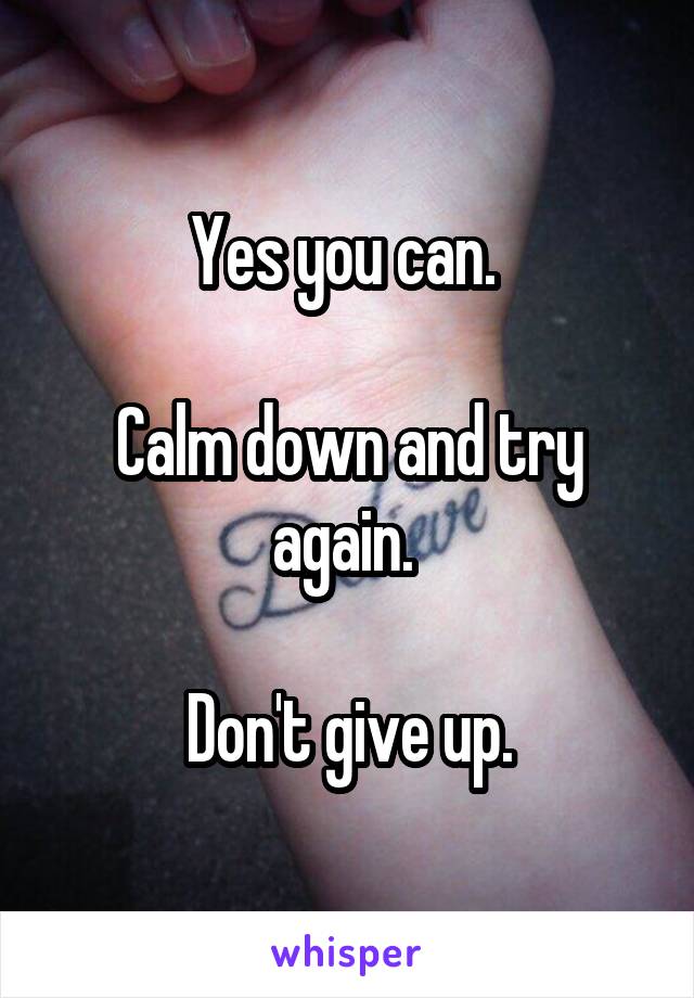 Yes you can. 

Calm down and try again. 

Don't give up.