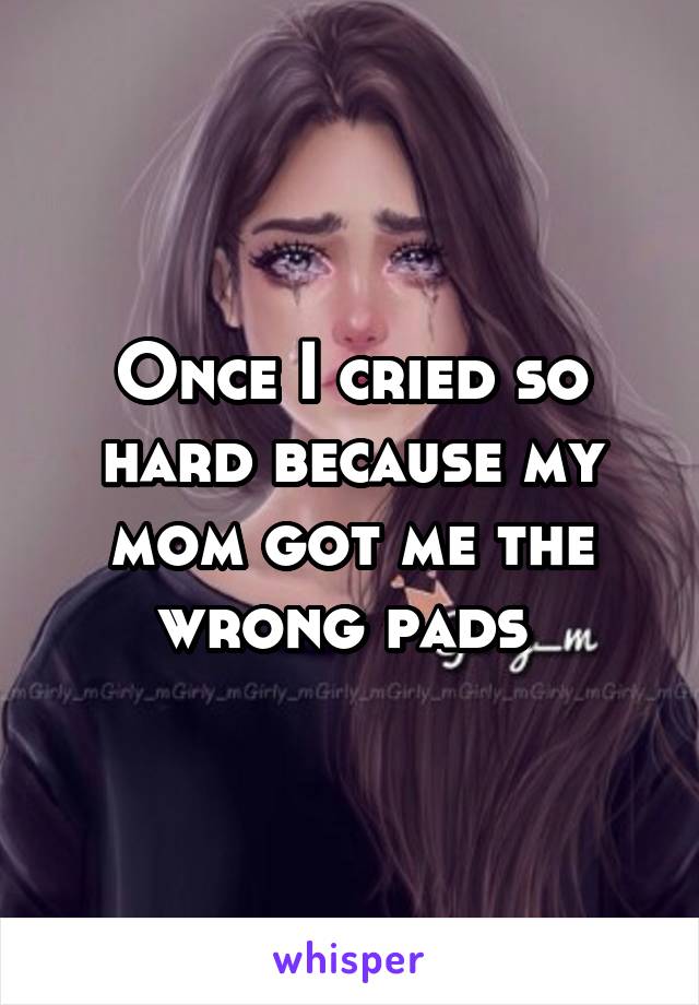 Once I cried so hard because my mom got me the wrong pads 