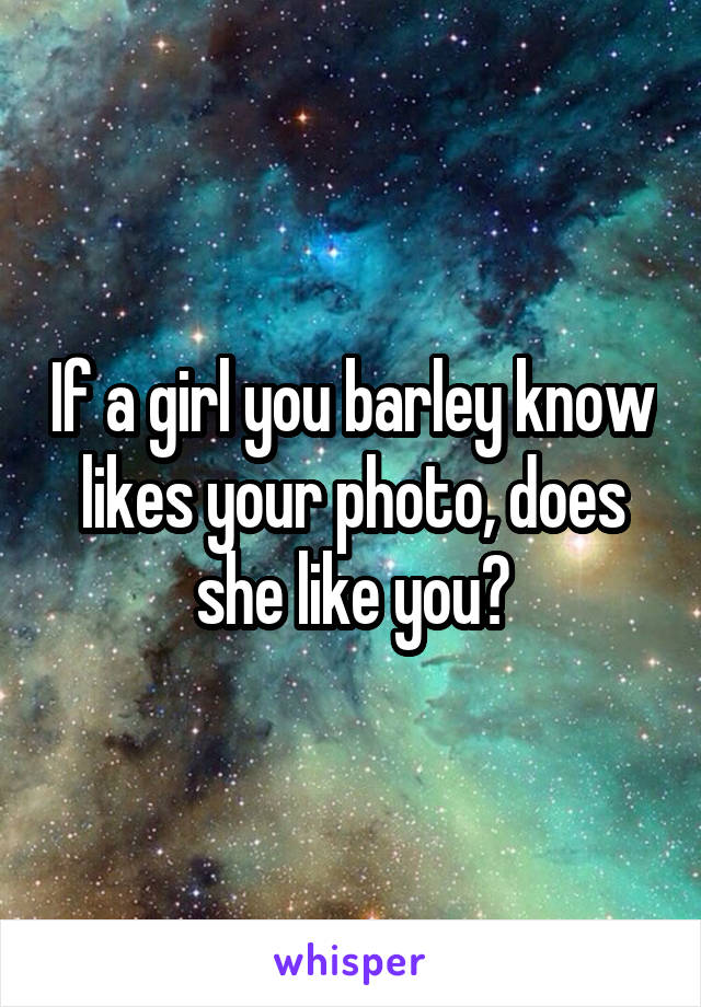 If a girl you barley know likes your photo, does she like you?