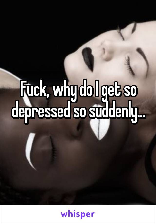 Fuck, why do I get so depressed so suddenly... 