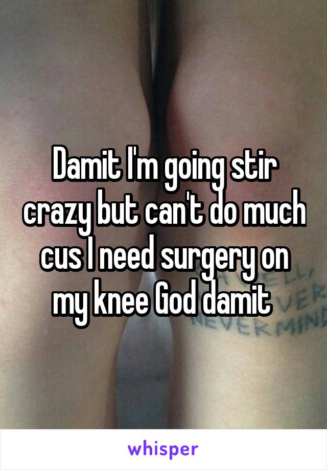 Damit I'm going stir crazy but can't do much cus I need surgery on my knee God damit 