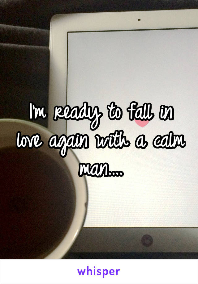 I'm ready to fall in love again with a calm man....