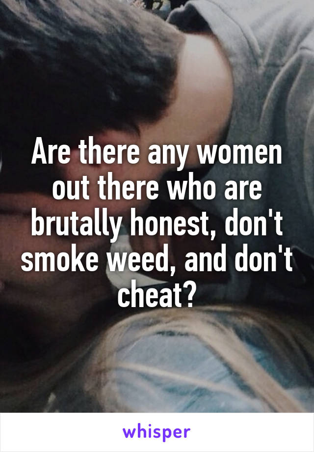 Are there any women out there who are brutally honest, don't smoke weed, and don't cheat?