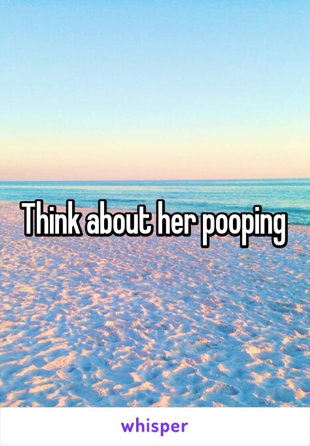 Think about her pooping 