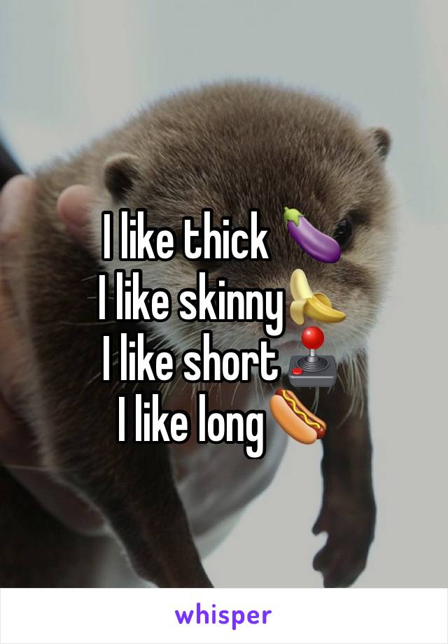 I like thick 🍆
I like skinny🍌
I like short🕹
I like long🌭