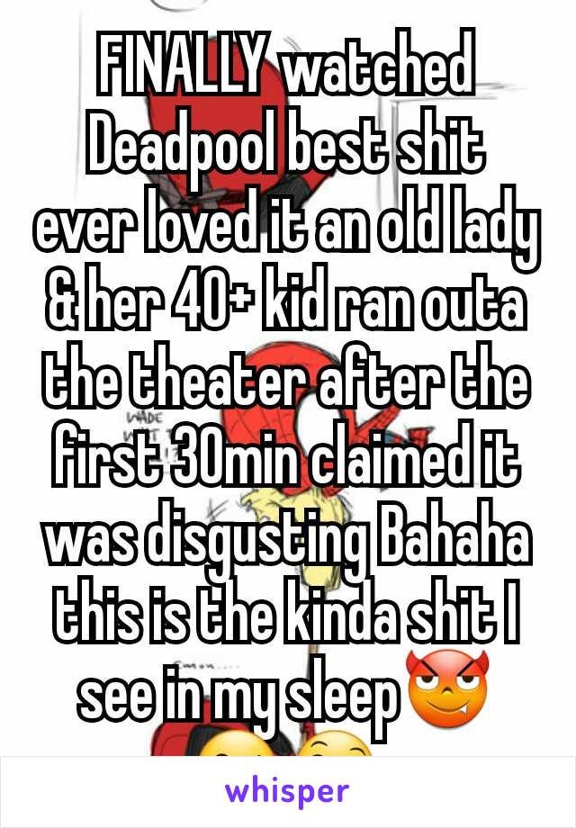 FINALLY watched Deadpool best shit ever loved it an old lady & her 40+ kid ran outa the theater after the first 30min claimed it was disgusting Bahaha this is the kinda shit I see in my sleep😈😘😄