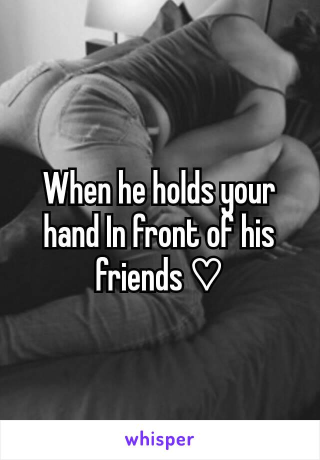 When he holds your hand In front of his friends ♡